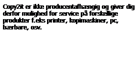 Tekstboks: Copy2it er ikke producentafhngig og giver dig derfor mulighed for service p forskellige produkter f.eks printer, kopimaskiner, pc, brbare, osv.
