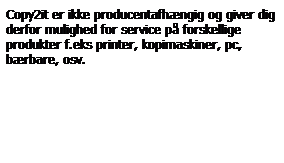 Tekstboks: Copy2it er ikke producentafhngig og giver dig derfor mulighed for service p forskellige produkter f.eks printer, kopimaskiner, pc, brbare, osv.
